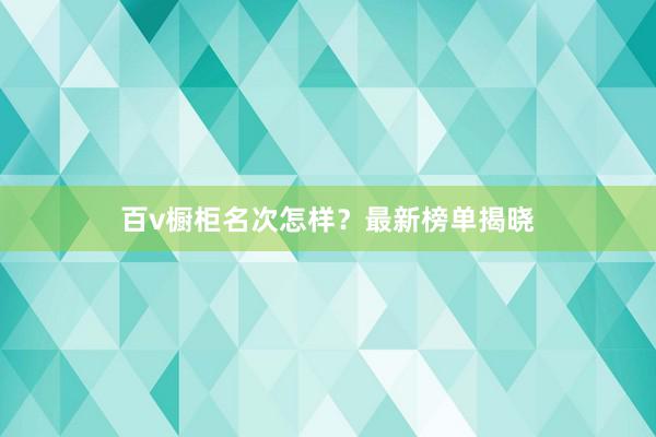 百v橱柜名次怎样？最新榜单揭晓